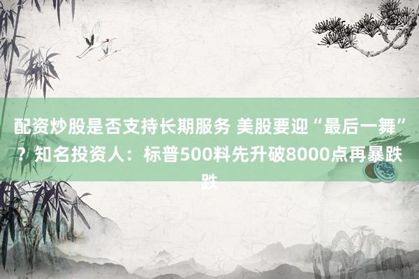配资炒股是否支持长期服务 美股要迎“最后一舞”？知名投资人：标普500料先升破8000点再暴跌