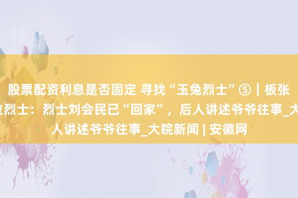 股票配资利息是否固定 寻找“玉兔烈士”⑤｜板张集陵园长眠14位烈士：烈士刘会民已“回家”，后人讲述爷爷往事_大皖新闻 | 安徽网