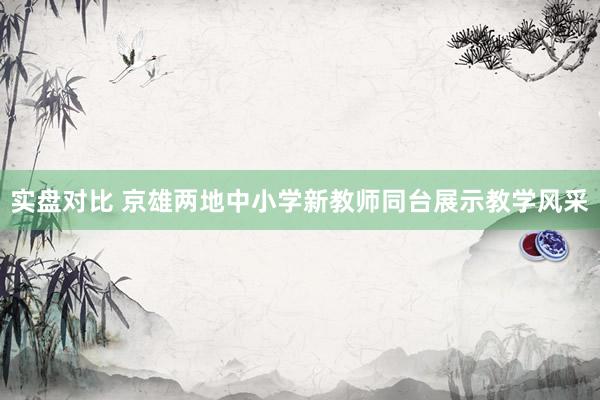 实盘对比 京雄两地中小学新教师同台展示教学风采