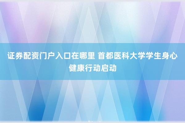 证券配资门户入口在哪里 首都医科大学学生身心健康行动启动