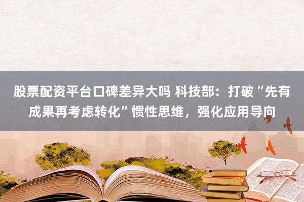 股票配资平台口碑差异大吗 科技部：打破“先有成果再考虑转化”惯性思维，强化应用导向