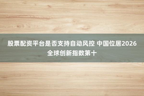 股票配资平台是否支持自动风控 中国位居2026全球创新指数第十