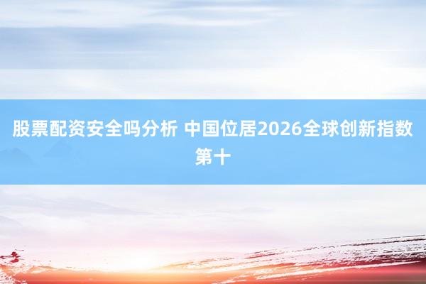 股票配资安全吗分析 中国位居2026全球创新指数第十