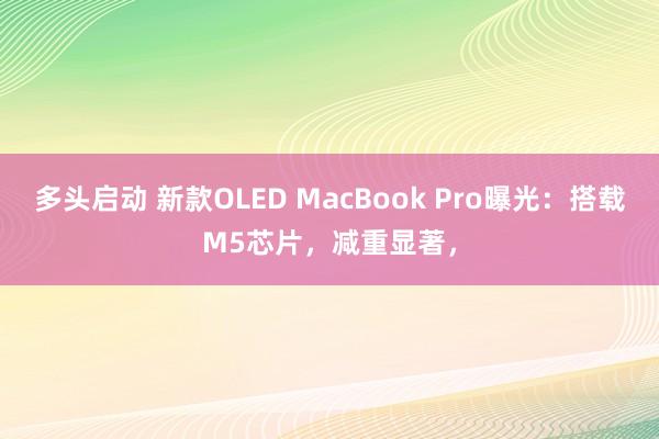 多头启动 新款OLED MacBook Pro曝光：搭载M5芯片，减重显著，