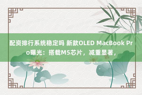 配资排行系统稳定吗 新款OLED MacBook Pro曝光：搭载M5芯片，减重显著，