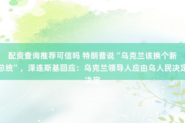 配资查询推荐可信吗 特朗普说“乌克兰该换个新总统”，泽连斯基回应：乌克兰领导人应由乌人民决定