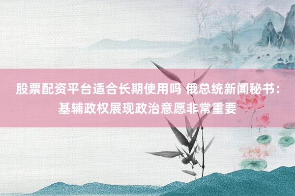 股票配资平台适合长期使用吗 俄总统新闻秘书：基辅政权展现政治意愿非常重要