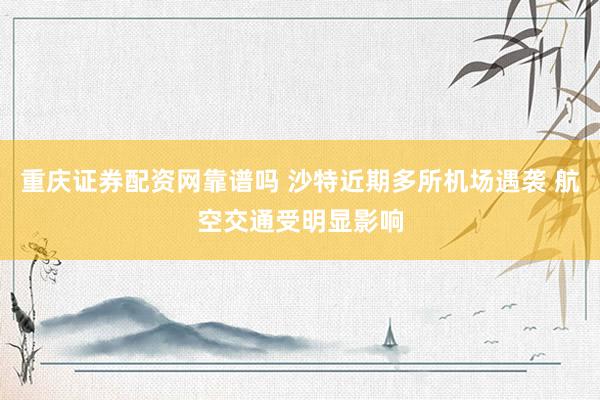 重庆证券配资网靠谱吗 沙特近期多所机场遇袭 航空交通受明显影响