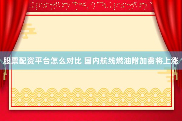 股票配资平台怎么对比 国内航线燃油附加费将上涨