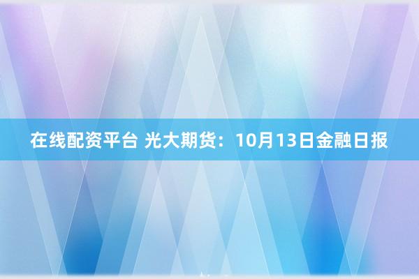 在线配资平台 光大期货：10月13日金融日报
