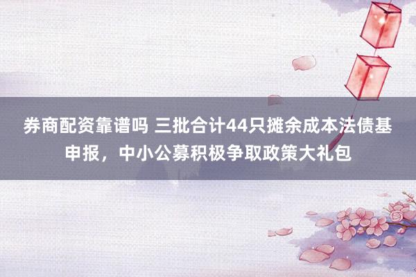 券商配资靠谱吗 三批合计44只摊余成本法债基申报，中小公募积极争取政策大礼包