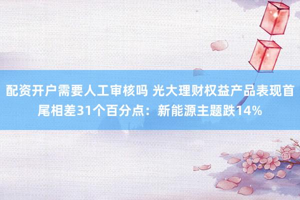 配资开户需要人工审核吗 光大理财权益产品表现首尾相差31个百分点：新能源主题跌14%