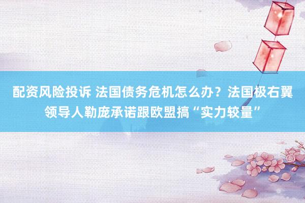 配资风险投诉 法国债务危机怎么办？法国极右翼领导人勒庞承诺跟欧盟搞“实力较量”