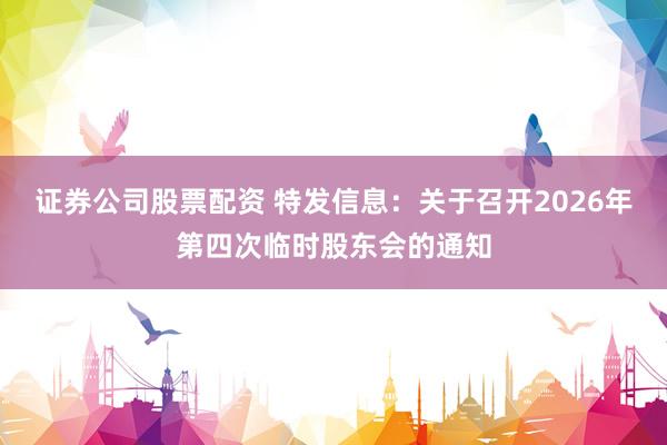 证券公司股票配资 特发信息：关于召开2026年第四次临时股东会的通知
