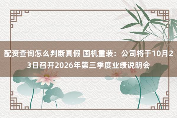 配资查询怎么判断真假 国机重装：公司将于10月23日召开2026年第三季度业绩说明会