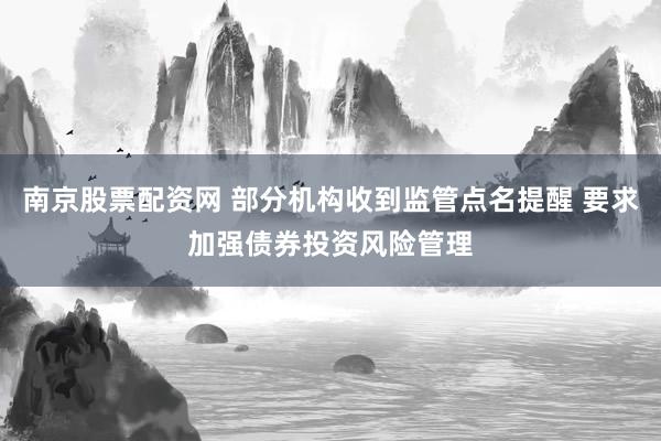 南京股票配资网 部分机构收到监管点名提醒 要求加强债券投资风险管理