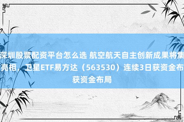 深圳股票配资平台怎么选 航空航天自主创新成果将集中亮相，卫星ETF易方达（563530）连续3日获资金布局