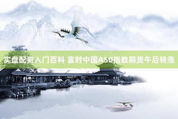 实盘配资入门百科 富时中国A50指数期货午后转涨