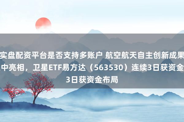 实盘配资平台是否支持多账户 航空航天自主创新成果将集中亮相，卫星ETF易方达（563530）连续3日获资金布局