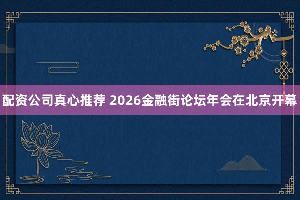 配资公司真心推荐 2026金融街论坛年会在北京开幕